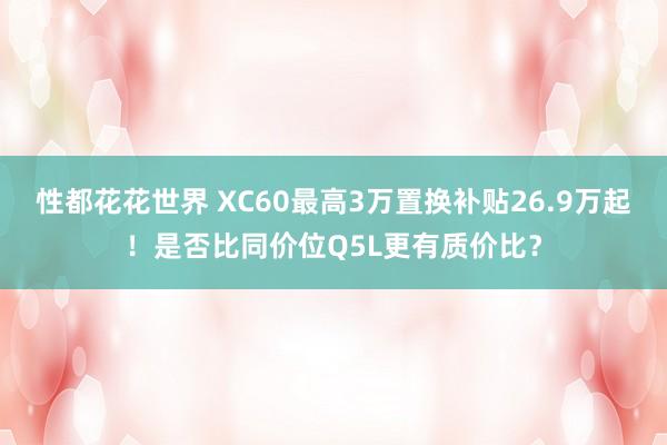 性都花花世界 XC60最高3万置换补贴26.9万起！是否比同价位Q5L更有质价比？