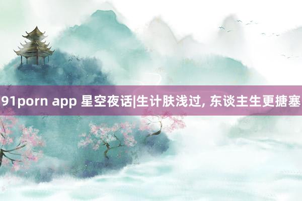 91porn app 星空夜话|生计肤浅过， 东谈主生更搪塞