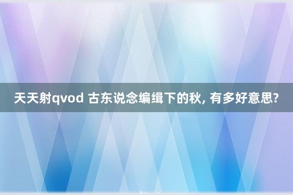 天天射qvod 古东说念编缉下的秋， 有多好意思?