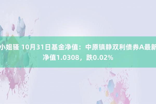 小姐骚 10月31日基金净值：中原镇静双利债券A最新净值1.0308，跌0.02%