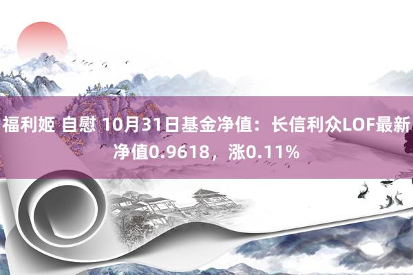 福利姬 自慰 10月31日基金净值：长信利众LOF最新净值0.9618，涨0.11%