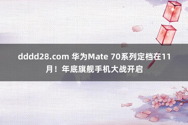 dddd28.com 华为Mate 70系列定档在11月！年底旗舰手机大战开启