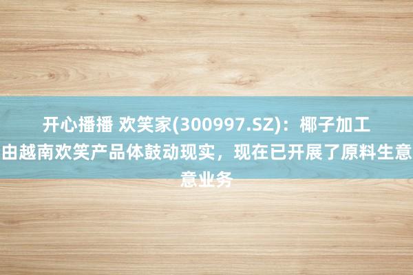 开心播播 欢笑家(300997.SZ)：椰子加工方式由越南欢笑产品体鼓动现实，现在已开展了原料生意业务