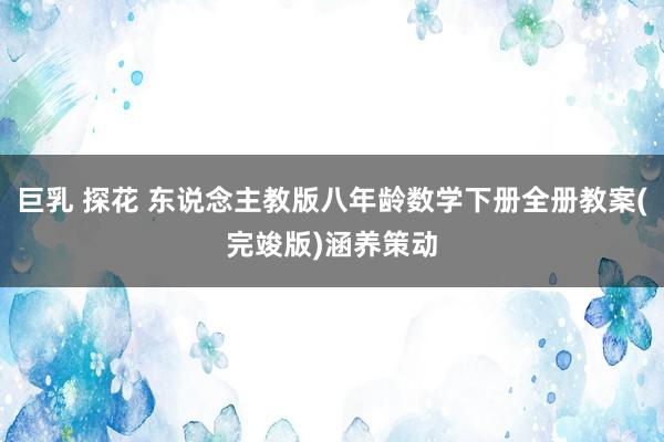 巨乳 探花 东说念主教版八年龄数学下册全册教案(完竣版)涵养策动