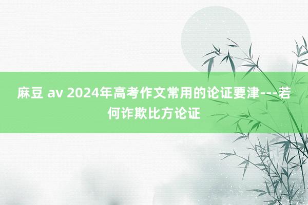 麻豆 av 2024年高考作文常用的论证要津---若何诈欺比方论证