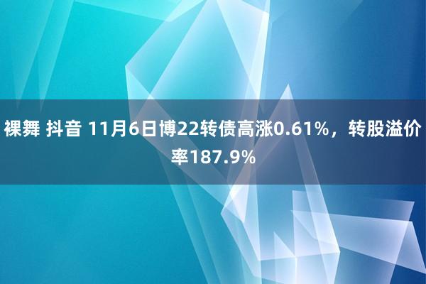 裸舞 抖音 11月6日博22转债高涨0.61%，转股溢价率187.9%