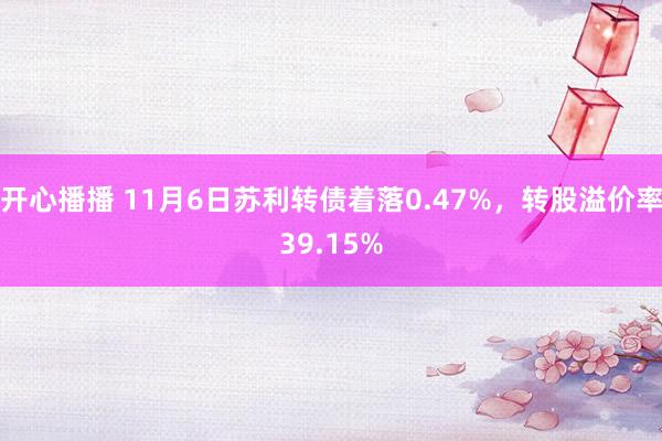 开心播播 11月6日苏利转债着落0.47%，转股溢价率39.15%