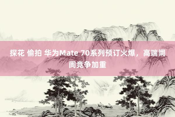 探花 偷拍 华为Mate 70系列预订火爆，高端阛阓竞争加重