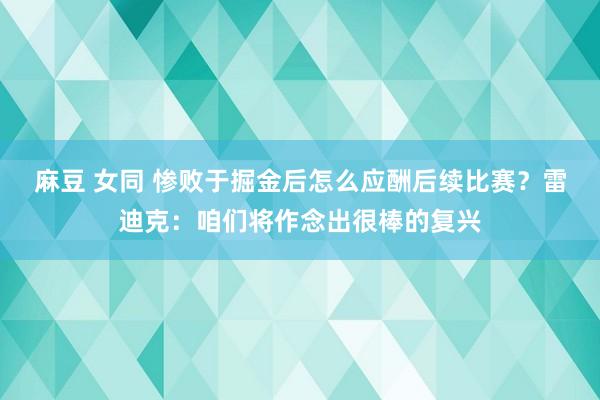 麻豆 女同 惨败于掘金后怎么应酬后续比赛？雷迪克：咱们将作念出很棒的复兴