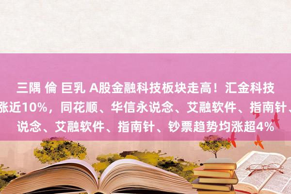 三隅 倫 巨乳 A股金融科技板块走高！汇金科技20CM涨停，赢时胜涨近10%，同花顺、华信永说念、艾融软件、指南针、钞票趋势均涨超4%