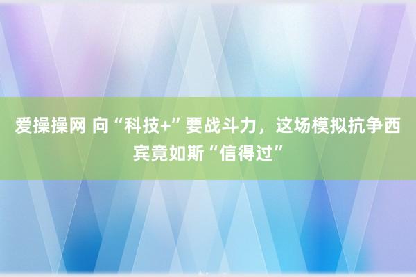 爱操操网 向“科技+”要战斗力，这场模拟抗争西宾竟如斯“信得过”