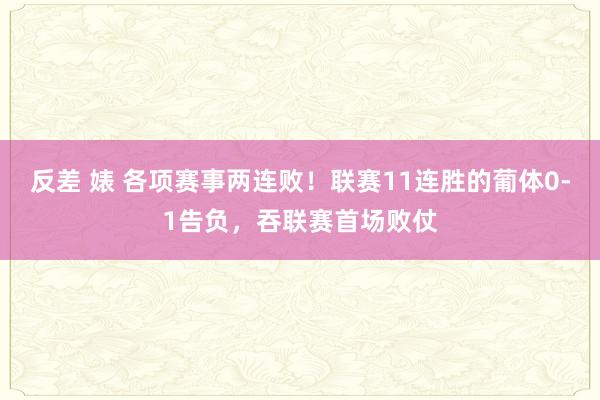 反差 婊 各项赛事两连败！联赛11连胜的葡体0-1告负，吞联赛首场败仗