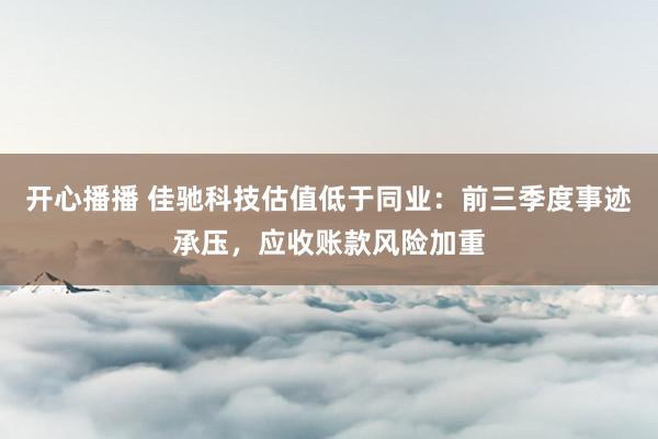 开心播播 佳驰科技估值低于同业：前三季度事迹承压，应收账款风险加重