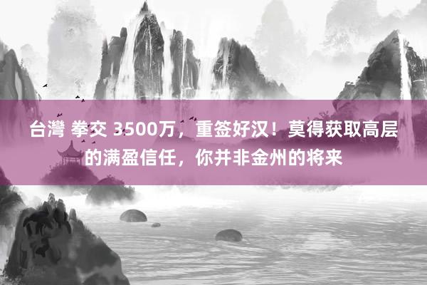 台灣 拳交 3500万，重签好汉！莫得获取高层的满盈信任，你并非金州的将来