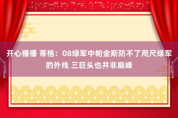 开心播播 蒂格：08绿军中帕金斯防不了咫尺绿军的外线 三巨头也并非巅峰