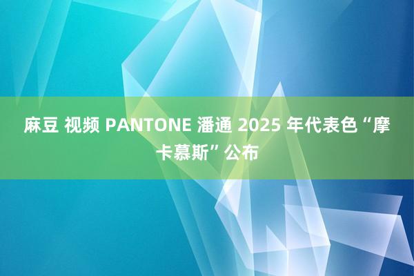 麻豆 视频 PANTONE 潘通 2025 年代表色“摩卡慕斯”公布