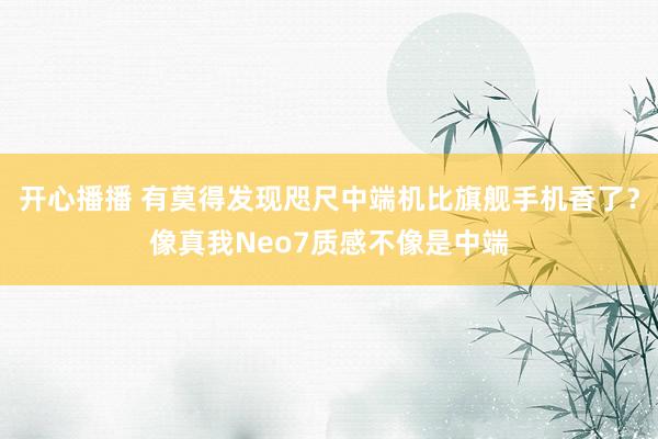 开心播播 有莫得发现咫尺中端机比旗舰手机香了？像真我Neo7质感不像是中端