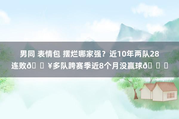 男同 表情包 摆烂哪家强？近10年两队28连败😥多队跨赛季近8个月没赢球😐