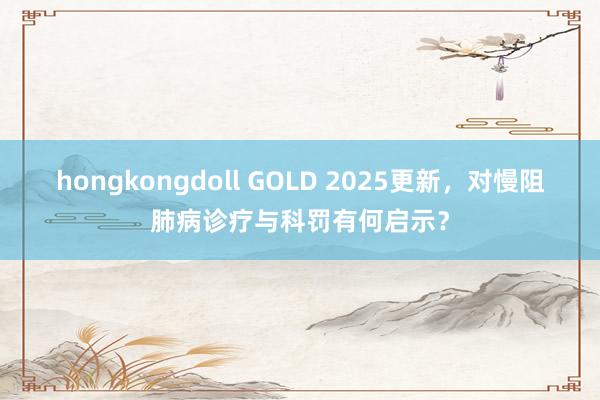 hongkongdoll GOLD 2025更新，对慢阻肺病诊疗与科罚有何启示？