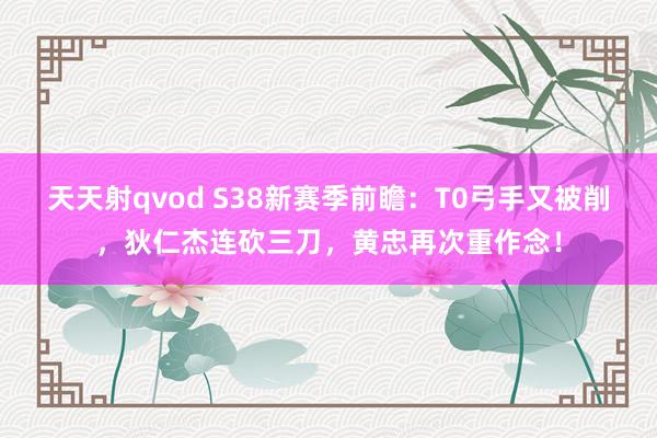 天天射qvod S38新赛季前瞻：T0弓手又被削，狄仁杰连砍三刀，黄忠再次重作念！