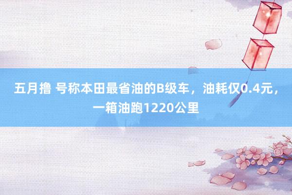 五月撸 号称本田最省油的B级车，油耗仅0.4元，一箱油跑1220公里