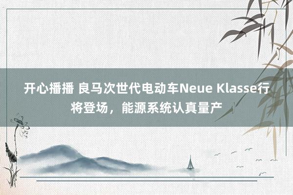 开心播播 良马次世代电动车Neue Klasse行将登场，能源系统认真量产