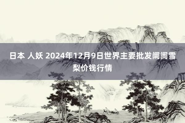 日本 人妖 2024年12月9日世界主要批发阛阓雪梨价钱行情