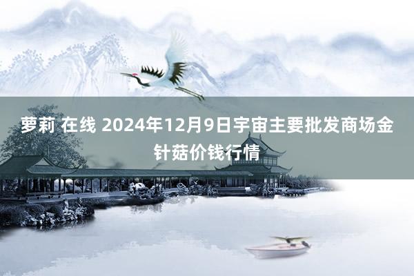 萝莉 在线 2024年12月9日宇宙主要批发商场金针菇价钱行情