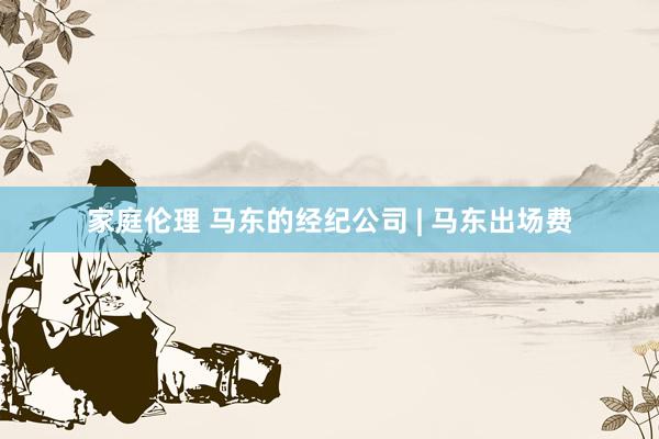 家庭伦理 马东的经纪公司 | 马东出场费