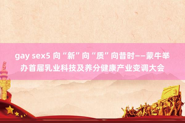 gay sex5 向“新”向“质”向昔时——蒙牛举办首届乳业科技及养分健康产业变调大会