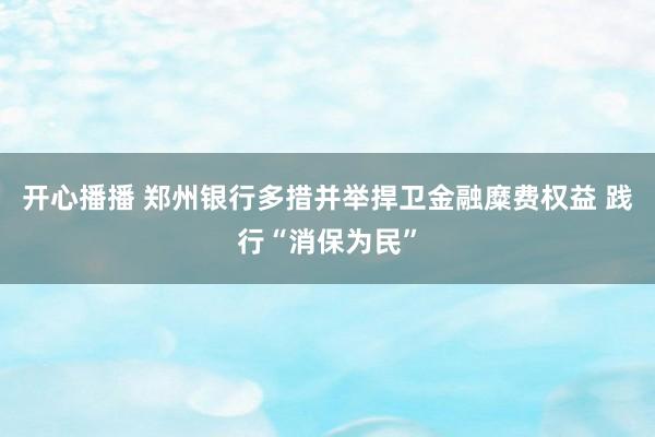 开心播播 郑州银行多措并举捍卫金融糜费权益 践行“消保为民”