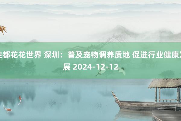 性都花花世界 深圳：普及宠物调养质地 促进行业健康发展 2024-12-12