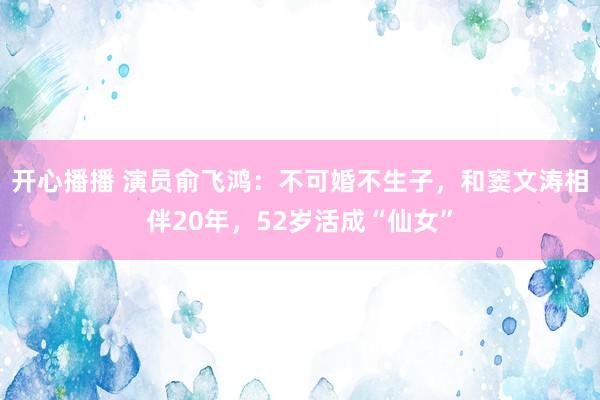 开心播播 演员俞飞鸿：不可婚不生子，和窦文涛相伴20年，52岁活成“仙女”