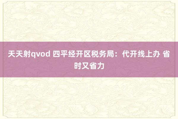 天天射qvod 四平经开区税务局：代开线上办 省时又省力