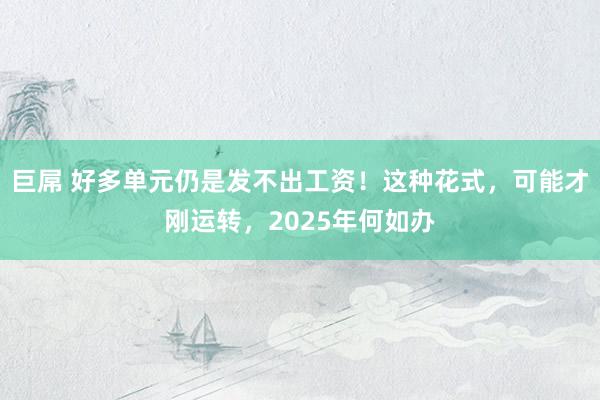 巨屌 好多单元仍是发不出工资！这种花式，可能才刚运转，2025年何如办