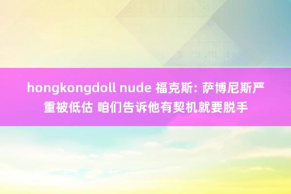 hongkongdoll nude 福克斯: 萨博尼斯严重被低估 咱们告诉他有契机就要脱手