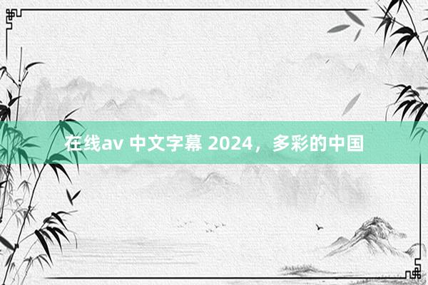 在线av 中文字幕 2024，多彩的中国