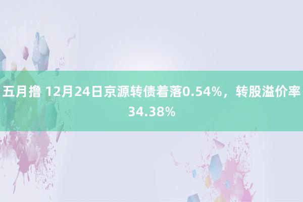 五月撸 12月24日京源转债着落0.54%，转股溢价率34.38%