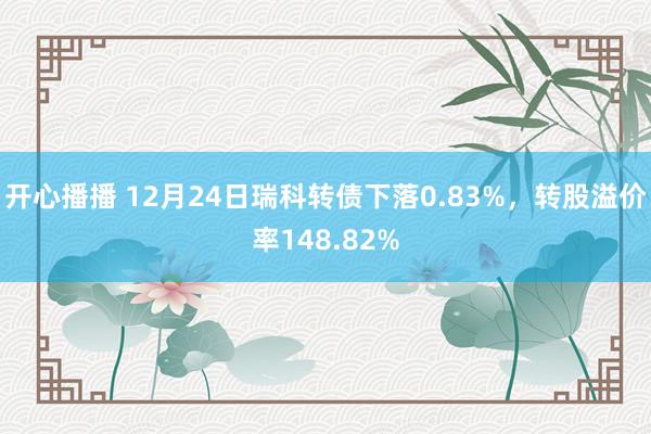 开心播播 12月24日瑞科转债下落0.83%，转股溢价率148.82%