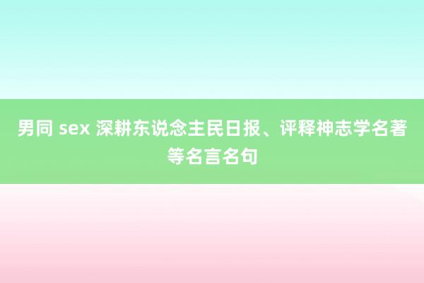 男同 sex 深耕东说念主民日报、评释神志学名著等名言名句