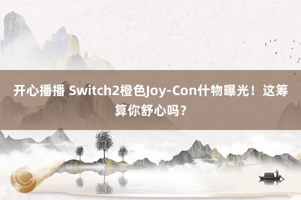 开心播播 Switch2橙色Joy-Con什物曝光！这筹算你舒心吗？