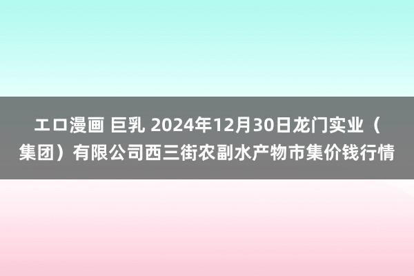 エロ漫画 巨乳 2024年12月30日龙门实业（集团）有限公司西三街农副水产物市集价钱行情