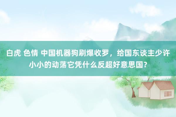 白虎 色情 中国机器狗刷爆收罗，给国东谈主少许小小的动荡它凭什么反超好意思国？