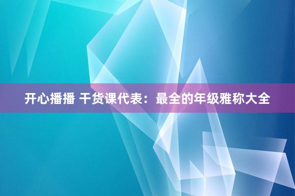 开心播播 干货课代表：最全的年级雅称大全