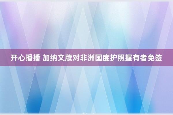 开心播播 加纳文牍对非洲国度护照握有者免签