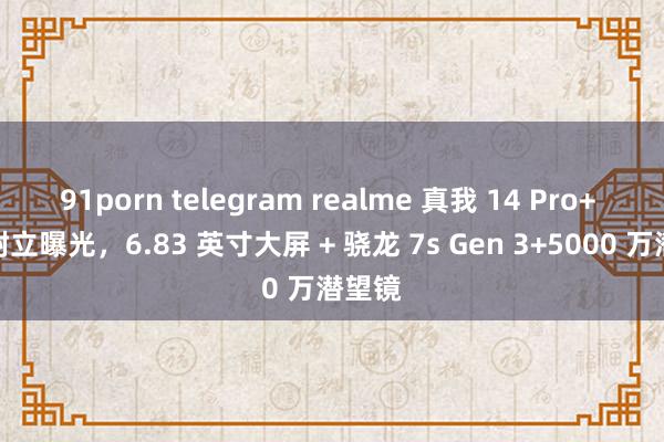 91porn telegram realme 真我 14 Pro+ 细心树立曝光，6.83 英寸大屏 + 骁龙 7s Gen 3+5000 万潜望镜