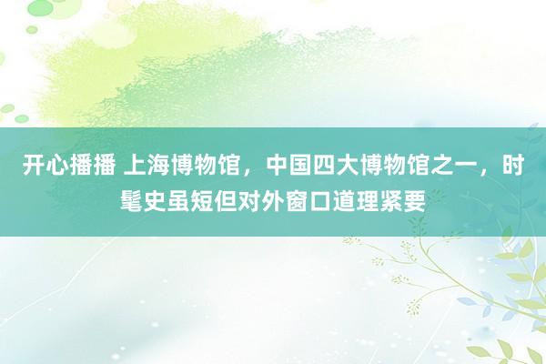 开心播播 上海博物馆，中国四大博物馆之一，时髦史虽短但对外窗口道理紧要