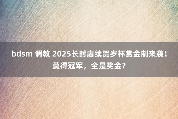 bdsm 调教 2025长时赓续贺岁杯赏金制来袭！莫得冠军，全是奖金？