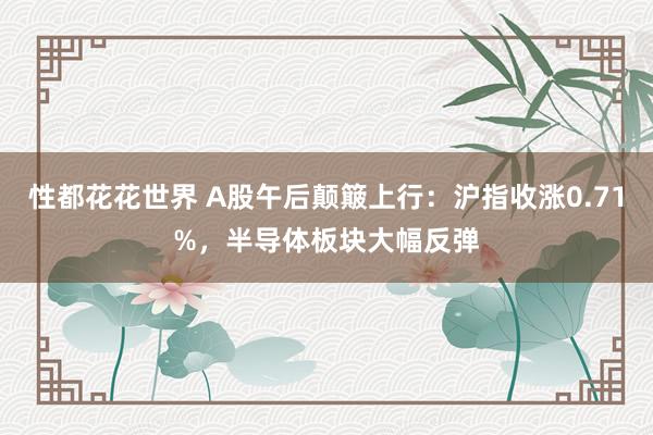 性都花花世界 A股午后颠簸上行：沪指收涨0.71%，半导体板块大幅反弹