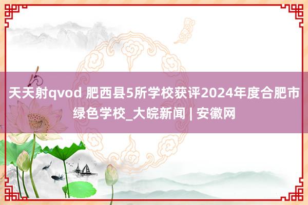 天天射qvod 肥西县5所学校获评2024年度合肥市绿色学校_大皖新闻 | 安徽网